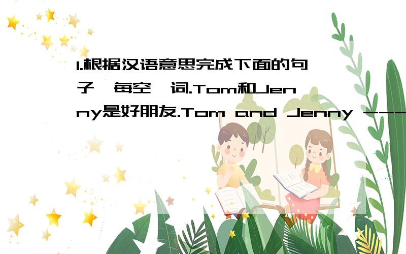 1.根据汉语意思完成下面的句子,每空一词.Tom和Jenny是好朋友.Tom and Jenny ------- good friend.横线处填are还是is?