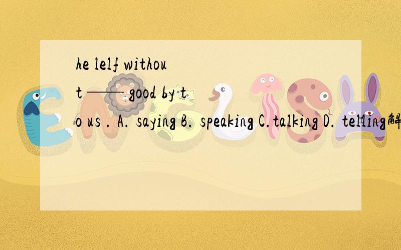 he lelf without —— good by to us . A. saying B. speaking C.talking D. telling解释的详细一下   Thanks