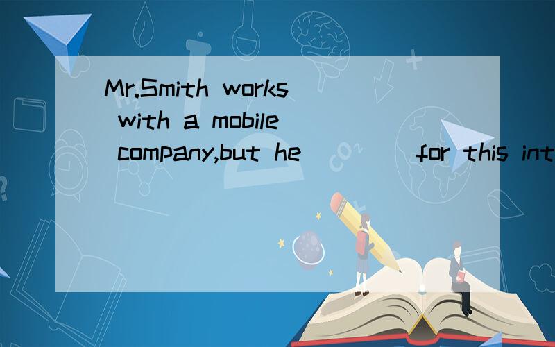 Mr.Smith works with a mobile company,but he ____for this international meeting,since he is on holiday.A works B is working C has worked D had worked能说明理由最好.这个work with 有这个用法吗?
