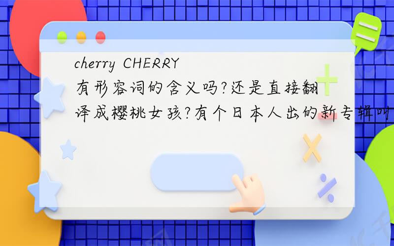 cherry CHERRY 有形容词的含义吗?还是直接翻译成樱桃女孩?有个日本人出的新专辑叫CHERRY GIRL，封面上画了好多个樱桃，难道不是樱桃女孩的意思？还有化妆品也有这个牌子。