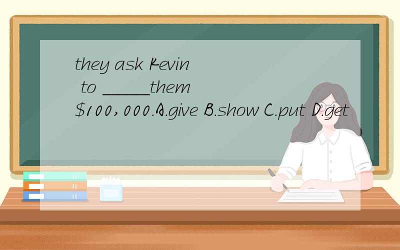 they ask Kevin to _____them $100,000.A.give B.show C.put D.get