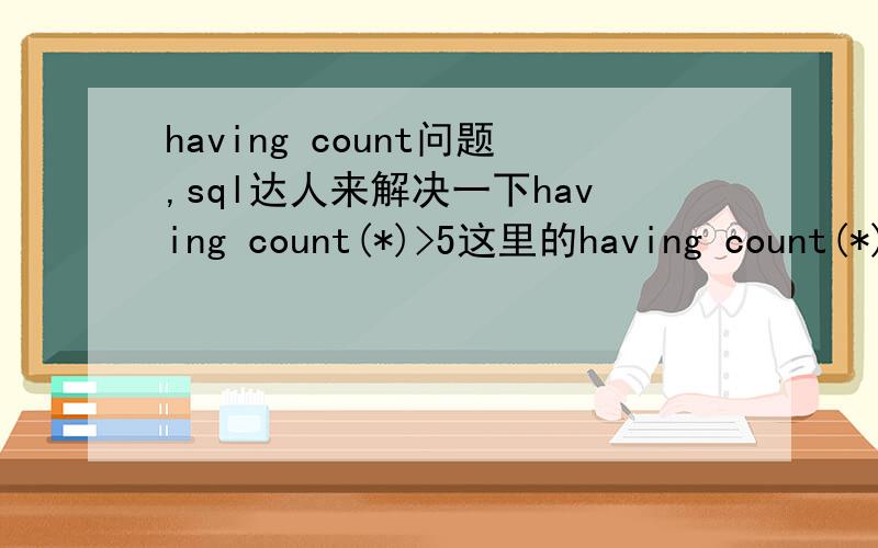 having count问题,sql达人来解决一下having count(*)>5这里的having count(*)>5是什么意思,最好用个例子说明