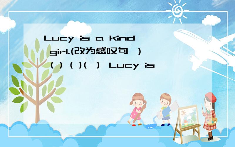Lucy is a kind girl.(改为感叹句 ） ( ) ( )( ） Lucy is