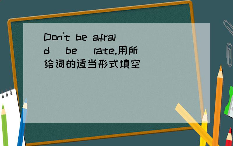 Don't be afraid (be) late.用所给词的适当形式填空