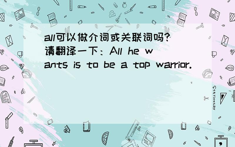 all可以做介词或关联词吗?请翻译一下：All he wants is to be a top warrior.