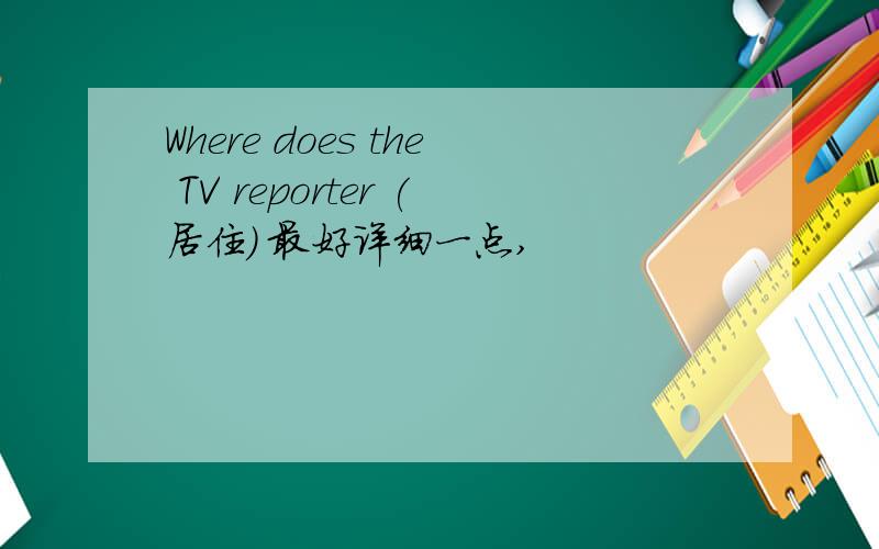 Where does the TV reporter (居住) 最好详细一点,
