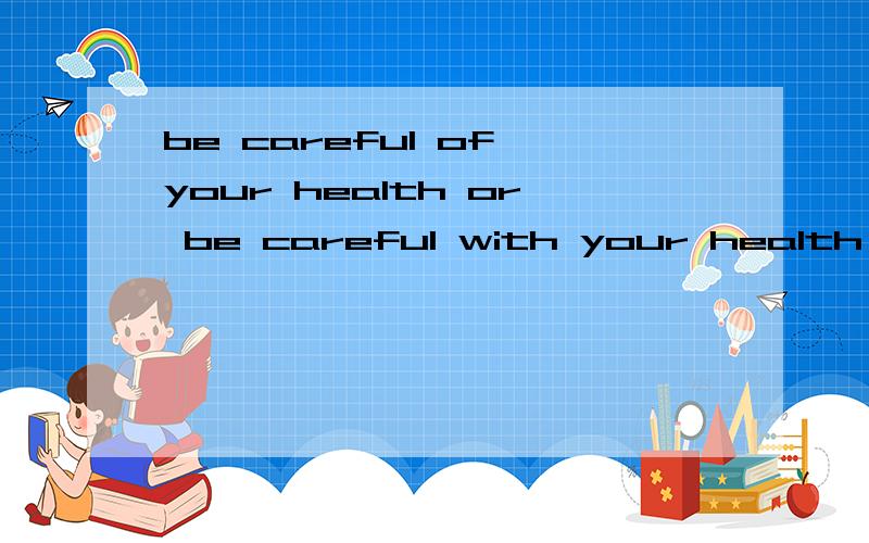 be careful of your health or be careful with your health 有什么区别?字典上两种说法都有啊?