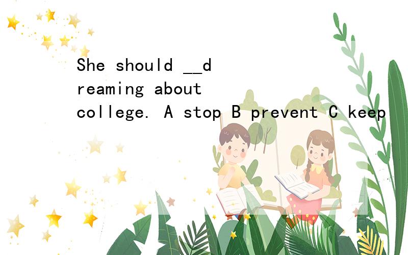 She should __dreaming about college. A stop B prevent C keep