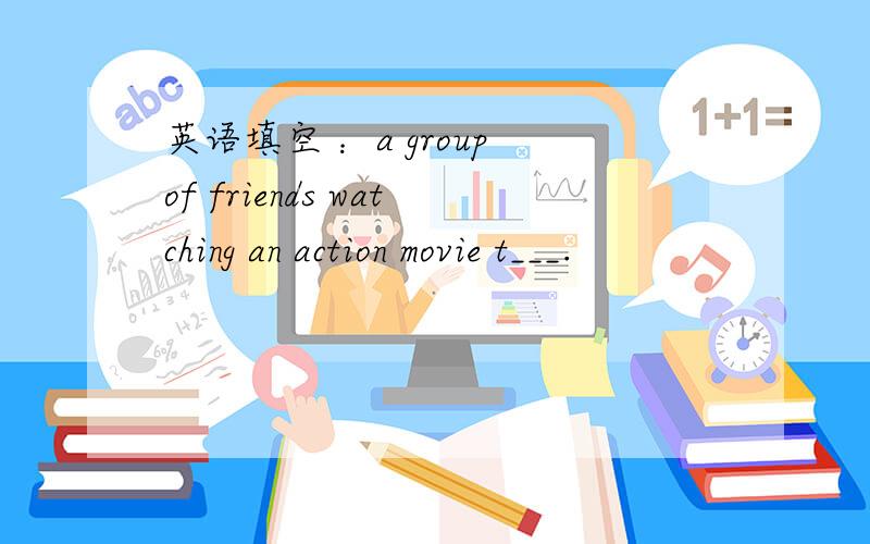 英语填空 ：a group of friends watching an action movie t___.