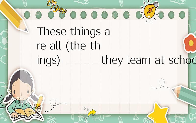 These things are all (the things) ____they learn at school.用that 还是what 呢 答案只写了that 那为什么what 不可以呢