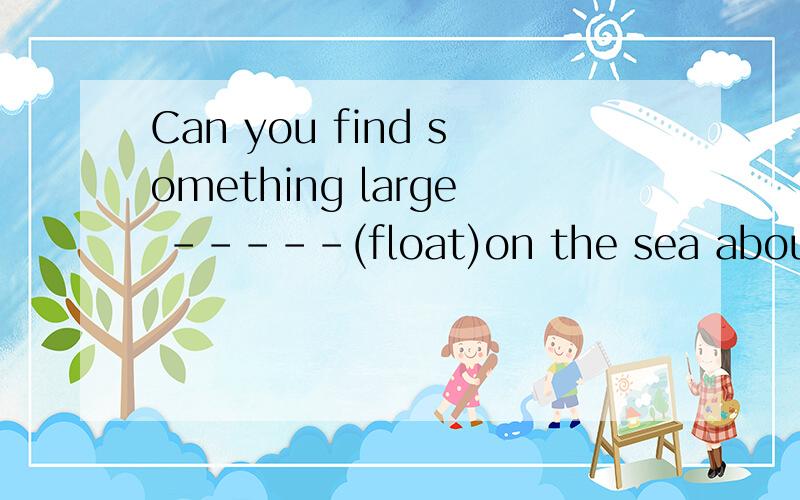 Can you find something large -----(float)on the sea about a mile away?帮我填一下空···