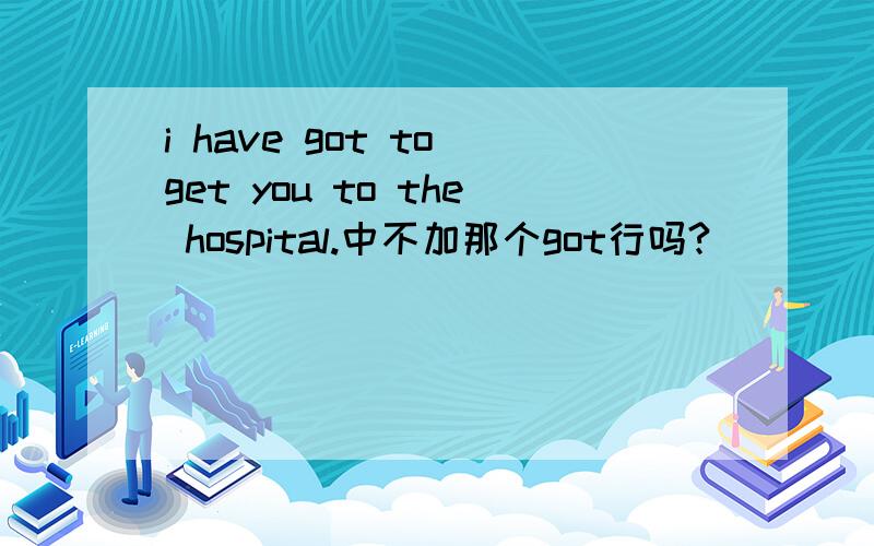 i have got to get you to the hospital.中不加那个got行吗?