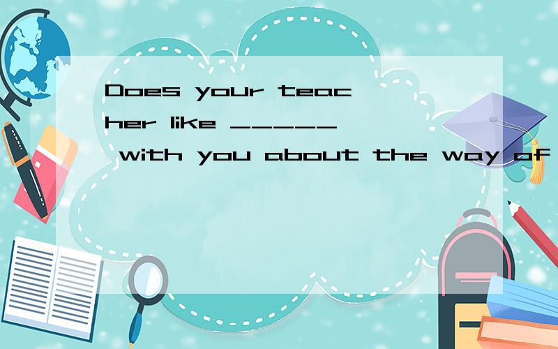 Does your teacher like _____ with you about the way of studying?用 say,speak,tell还是 talk