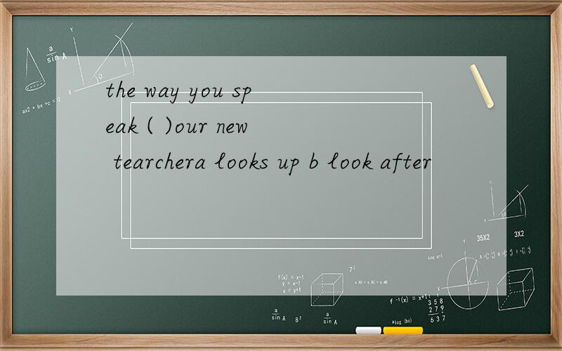 the way you speak ( )our new tearchera looks up b look after