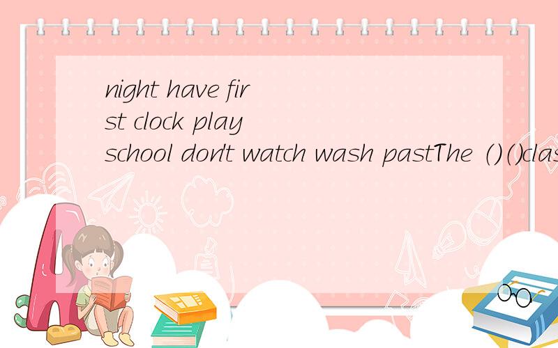 night have first clock play school don't watch wash pastThe （）（）class begins at eight