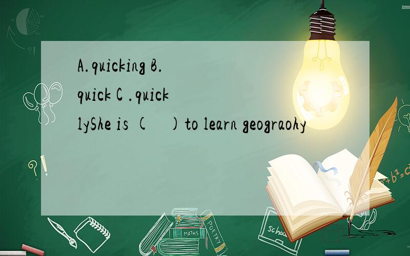 A.quicking B. quick C .quicklyShe is (   )to learn geograohy