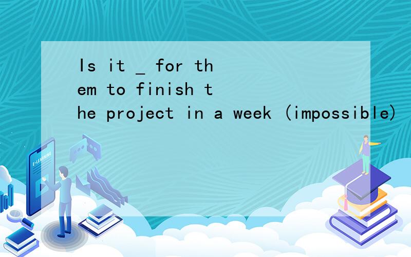 Is it _ for them to finish the project in a week (impossible)