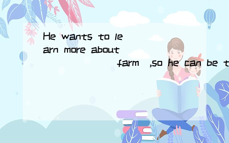 He wants to learn more about _____ (farm),so he can be the best farmer请说明理由