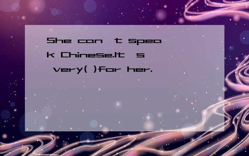 She can't speak Chinese.It's very( )for her.
