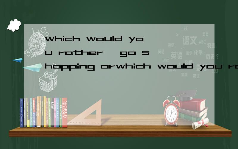 which would you rather ,go shopping orwhich would you rather ,go shopping or go fishing.空里填什么,为什么这么添.