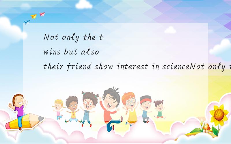 Not only the twins but also their friend show interest in scienceNot only the twins but also their friend _____(show) interest in scienceThey will give out ____(advertise) on Sunday