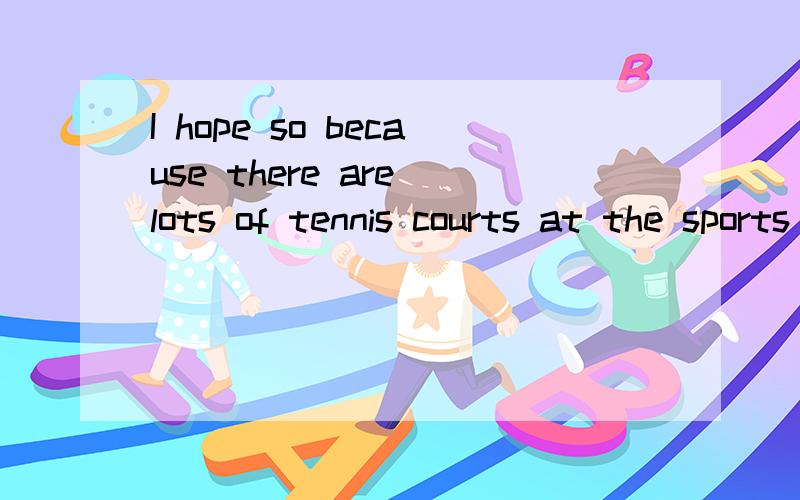 I hope so because there are lots of tennis courts at the sports center.I hope so because there are lots of tennis courts at the sports center.