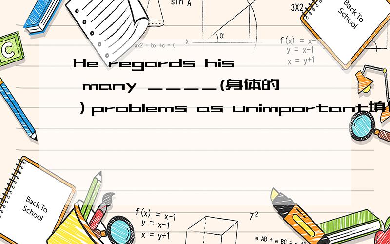 He regards his many ＿＿＿＿(身体的）problems as unimportant填什么