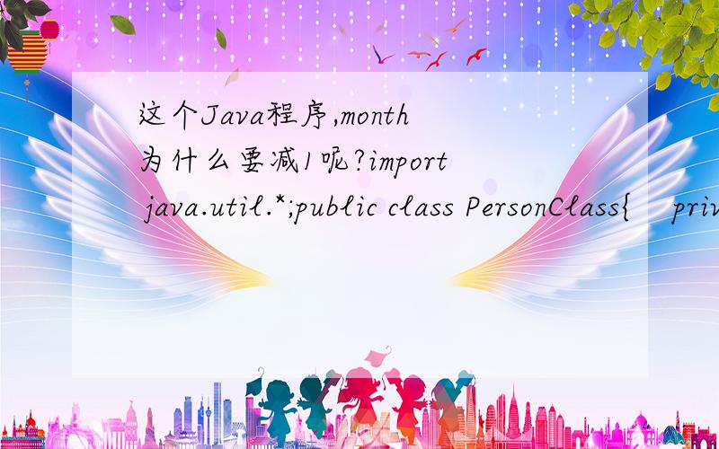 这个Java程序,month为什么要减1呢?import java.util.*;public class PersonClass{    private int No;    private String name;    private boolean sex;    private Date birthday;    public PersonClass(){}    public PersonClass(int No,String name,boo