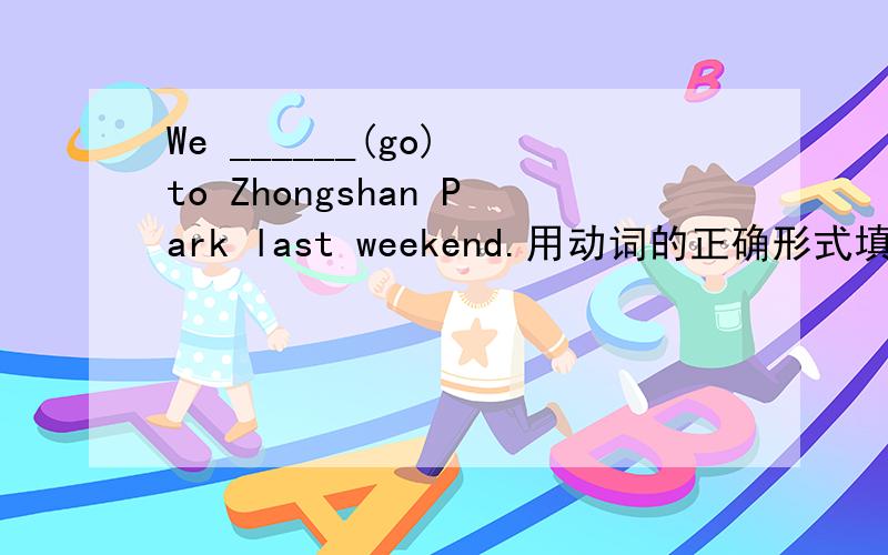 We ______(go) to Zhongshan Park last weekend.用动词的正确形式填空.快.