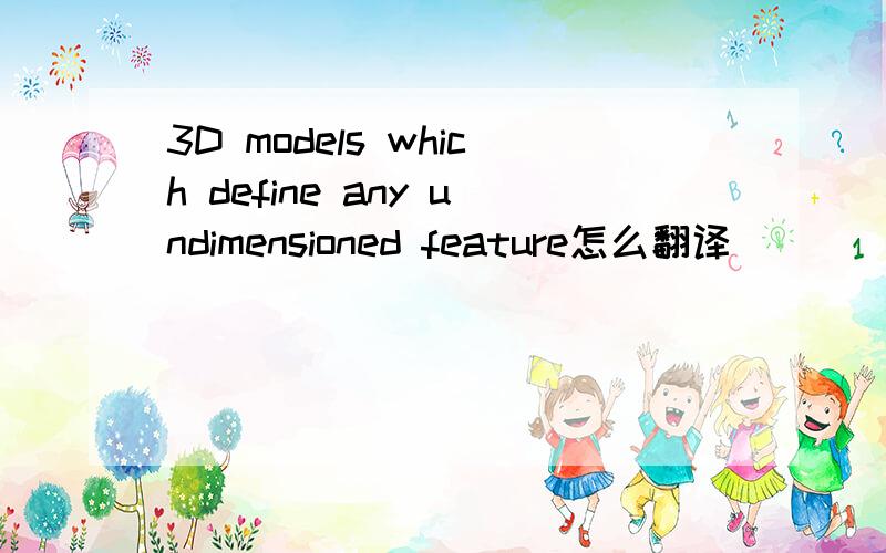 3D models which define any undimensioned feature怎么翻译