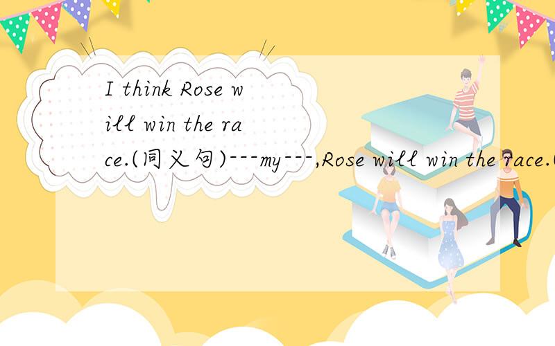I think Rose will win the race.(同义句)---my---,Rose will win the race.(---处填单词）