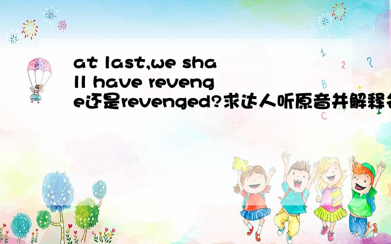 at last,we shall have revenge还是revenged?求达人听原音并解释名词动词