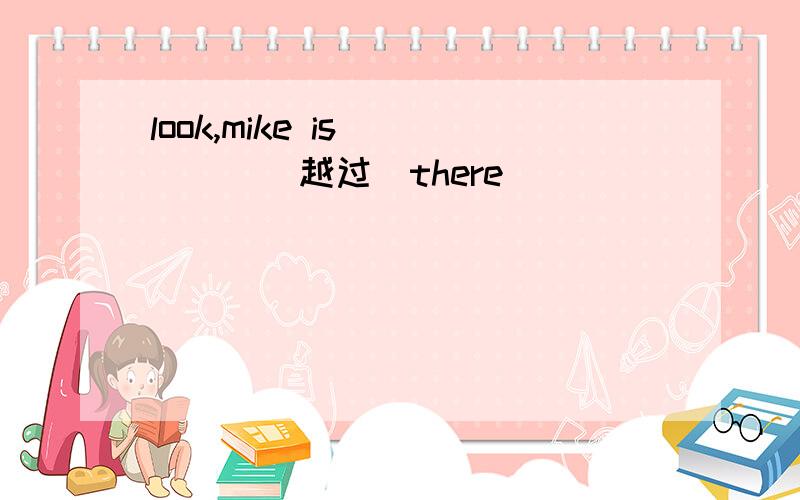 look,mike is_____(越过)there