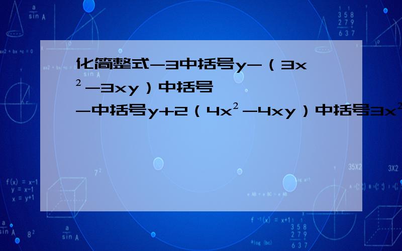 化简整式-3中括号y-（3x²-3xy）中括号-中括号y+2（4x²-4xy）中括号3x²y-中括号2xy²-4（二分之一xy-四分之三x²y）+xy中括号13xy²-3[y-（3x²-3xy）]-[y+2（4x²-4xy）]3x²y-[2xy