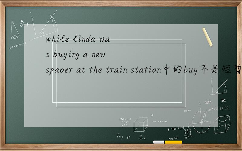 while linda was buying a newspaoer at the train station中的buy不是短暂性动词吗?怎么这样用?