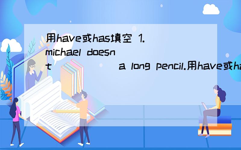 用have或has填空 1.michael doesn`t______a long pencil.用have或has填空 2.--DO you______a big blackboard?--yes,we do