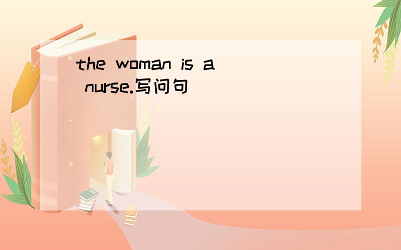 the woman is a nurse.写问句