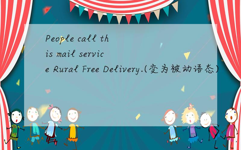 People call this mail service Rural Free Delivery.(变为被动语态)