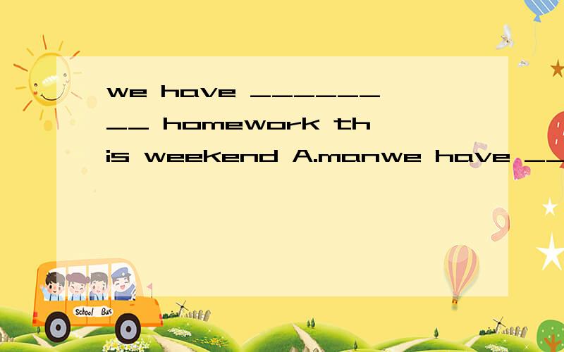 we have ________ homework this weekend A.manwe have ________ homework this weekendA.many B.too manyC.too much D.lot of