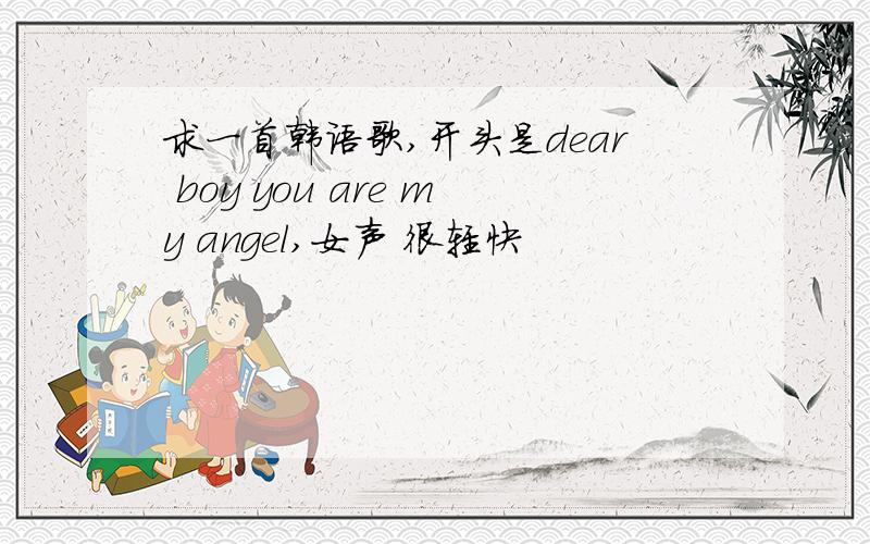 求一首韩语歌,开头是dear boy you are my angel,女声 很轻快