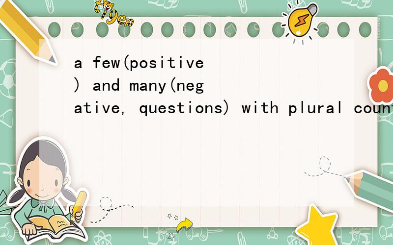 a few(positive) and many(negative, questions) with plural countalble nouns括号中的questions是什么意思啊?代表了什么?为什么many多用于问句呢？？我不觉得啊~~