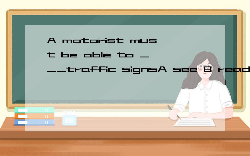 A motorist must be able to ___traffic signsA see B read C understand 请附上为什么,不懂啊