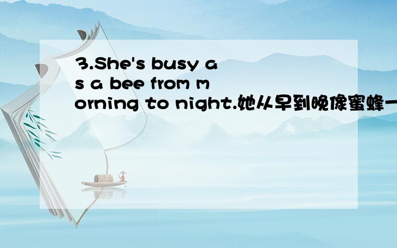 3.She's busy as a bee from morning to night.她从早到晚像蜜蜂一样忙个不停.为什么is后不家as?He is as busy as a bee trying to put the house in order.这个怎么用?