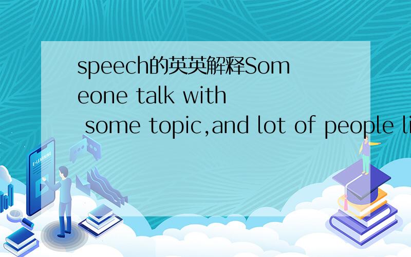 speech的英英解释Someone talk with some topic,and lot of people listen
