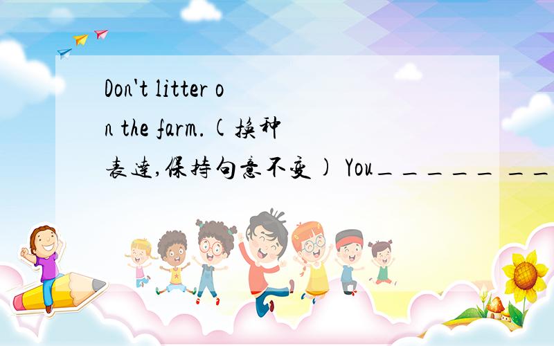 Don't litter on the farm.(换种表达,保持句意不变) You_____ ______on the farm