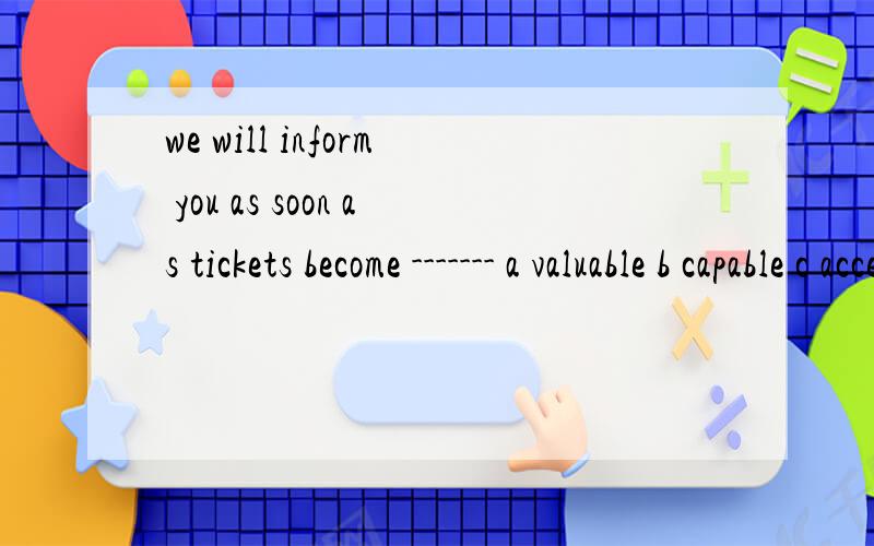 we will inform you as soon as tickets become ------- a valuable b capable c acceptable d availablewe will inform you as soon as tickets become -------a valuableb capablec acceptabled available