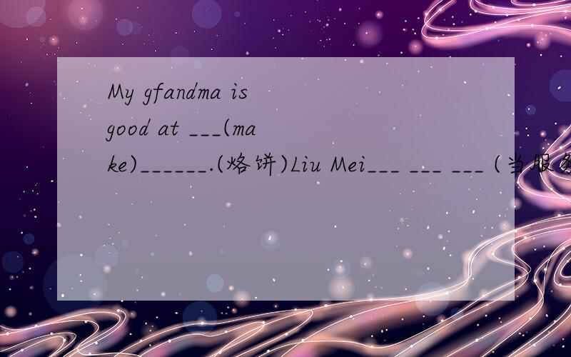 My gfandma is good at ___(make)______.(烙饼)Liu Mei___ ___ ___ (当服务员） Mom would like ___(buy)some fruit in the supermarket after work.they are in the___(teacher)office there are some___(fish)in the bottle Let's go and ask_____.(she) there
