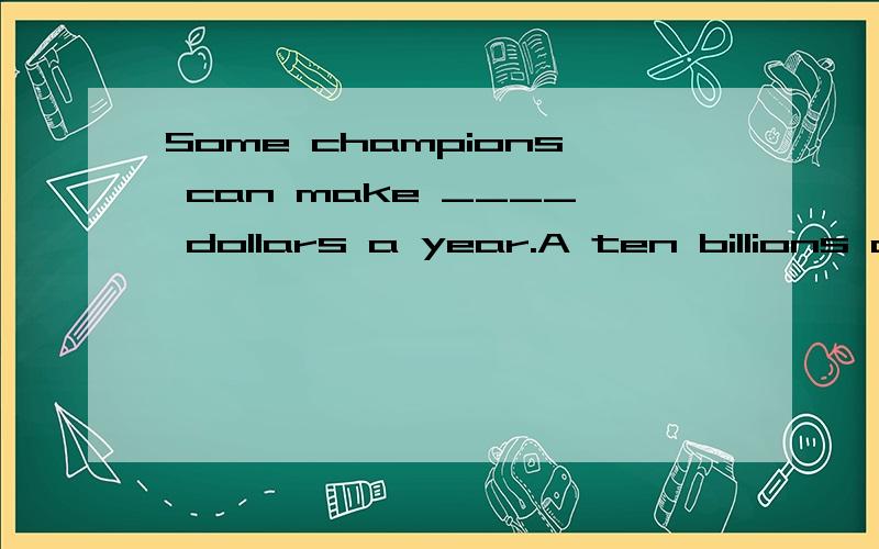 Some champions can make ____ dollars a year.A ten billions ofB billions ofC twenty billions ofD much billion of