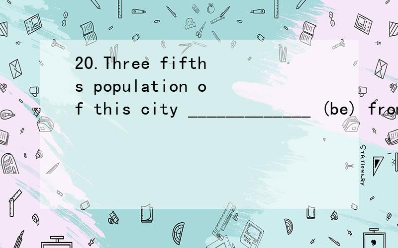 20.Three fifths population of this city _____________ (be) from other cities21.I _______________ (study) English at this school for three years.22.Do you have any problem ______________ (get) to the top of the hill?