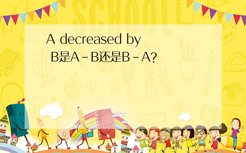 A decreased by B是A-B还是B-A?